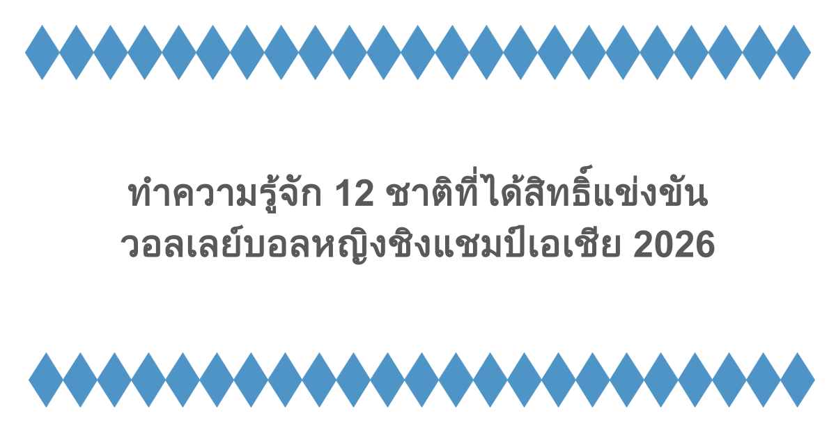 ทำความรู้จัก 12 ชาติที่ได้สิทธิ์แข่งขันวอลเลย์บอลหญิงชิงแชมป์เอเชีย 2026