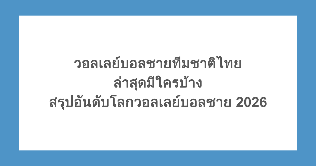 วอลเลย์บอลชายทีมชาติไทย ล่าสุดมีใครบ้าง สรุปอันดับโลกวอลเลย์บอลชาย 2026