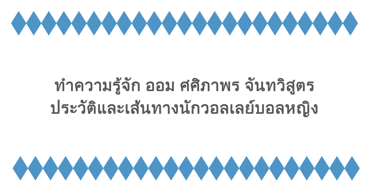 ทำความรู้จัก ออม ศศิภาพร จันทวิสูตร ประวัติและเส้นทางนักวอลเลย์บอลหญิง