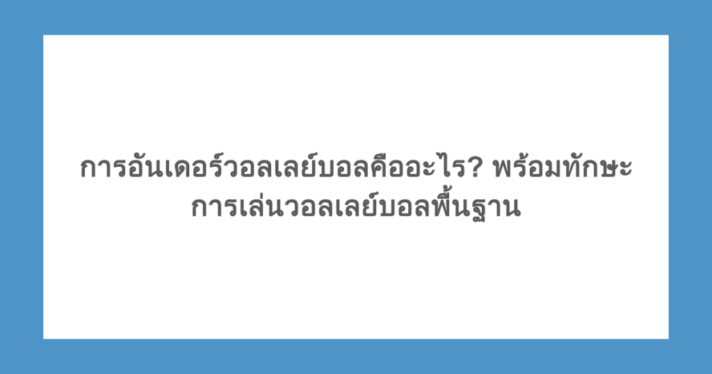 การอันเดอร์วอลเลย์บอลคืออะไร? พร้อมทักษะการเล่นวอลเลย์บอลพื้นฐาน