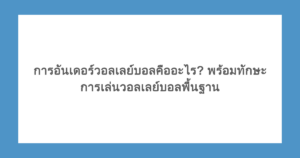 การอันเดอร์วอลเลย์บอลคืออะไร? พร้อมทักษะการเล่นวอลเลย์บอลพื้นฐาน