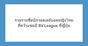 รวมรายชื่อนักวอลเลย์บอลหญิงไทยที่คว้าแชมป์ SV.League ที่ญี่ปุ่น