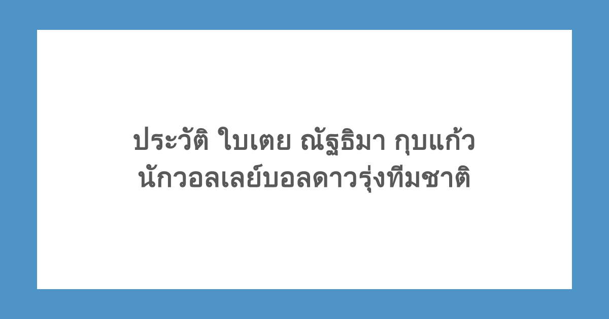 ประวัติ ใบเตย ณัฐธิมา กุบแก้ว นักวอลเลย์บอลดาวรุ่งทีมชาติ 