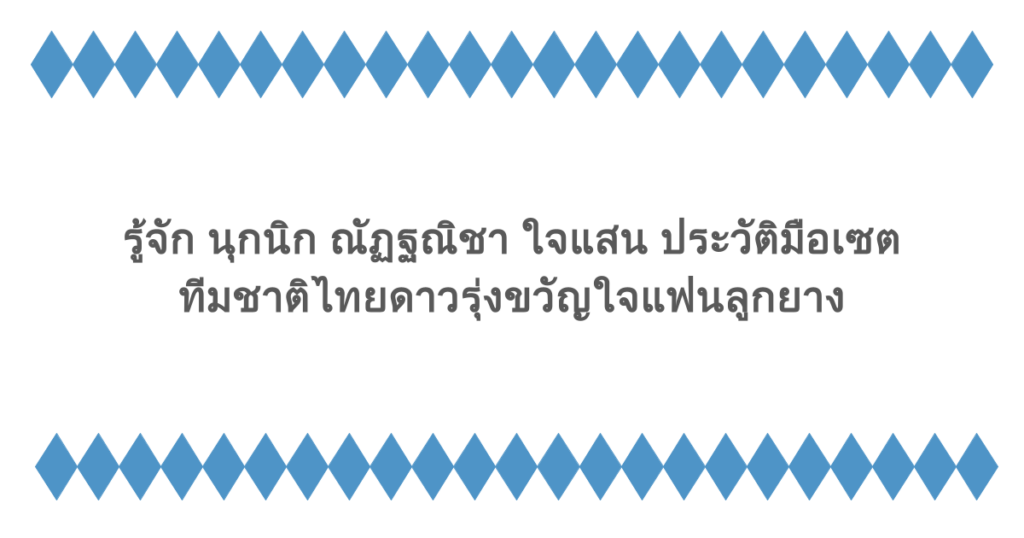 รู้จัก นุกนิก ณัฏฐณิชา ใจแสน ประวัติมือเซตทีมชาติไทยดาวรุ่งขวัญใจแฟนลูกยาง