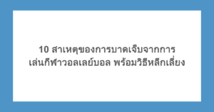 10 สาเหตุของการบาดเจ็บจากการเล่นกีฬาวอลเลย์บอล พร้อมวิธีหลีกเลี่ยง