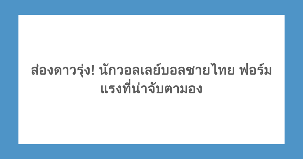 ส่องดาวรุ่ง! นักวอลเลย์บอลชายไทย ฟอร์มแรงที่น่าจับตามอง