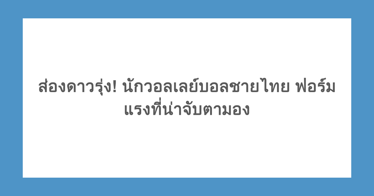 ส่องดาวรุ่ง! นักวอลเลย์บอลชายไทย ฟอร์มแรงที่น่าจับตามอง